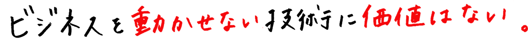 ビジネスを動かせない技術に価値はない。